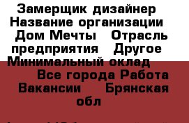 Замерщик-дизайнер › Название организации ­ Дом Мечты › Отрасль предприятия ­ Другое › Минимальный оклад ­ 30 000 - Все города Работа » Вакансии   . Брянская обл.